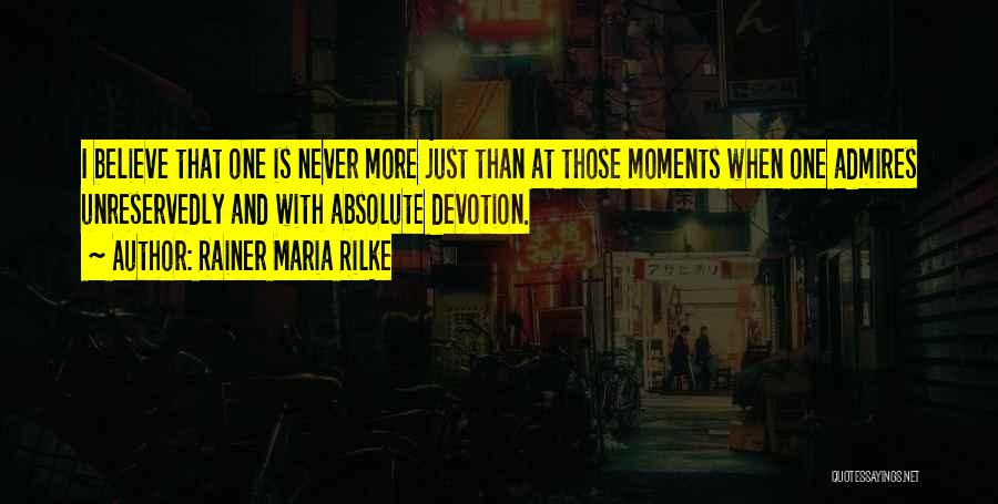 Rainer Maria Rilke Quotes: I Believe That One Is Never More Just Than At Those Moments When One Admires Unreservedly And With Absolute Devotion.