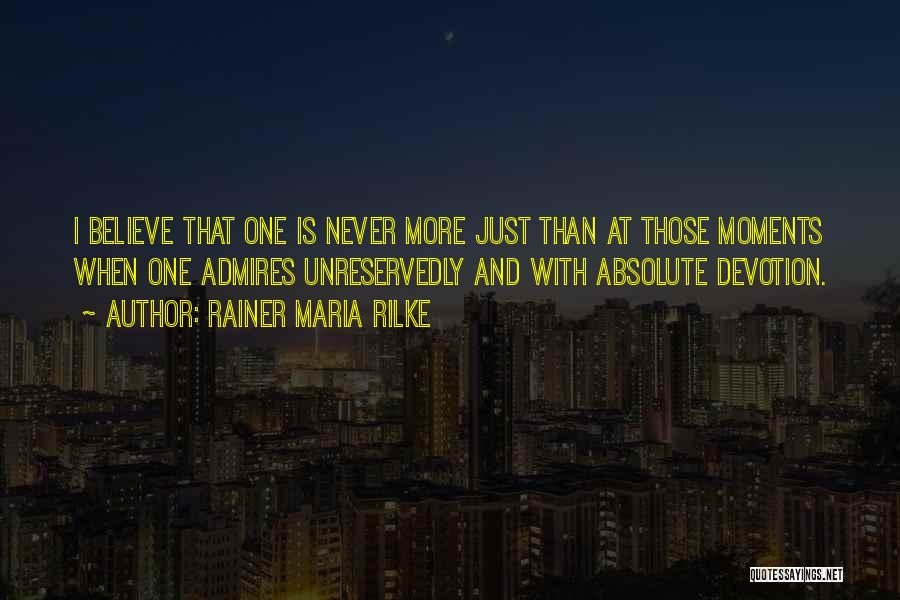 Rainer Maria Rilke Quotes: I Believe That One Is Never More Just Than At Those Moments When One Admires Unreservedly And With Absolute Devotion.