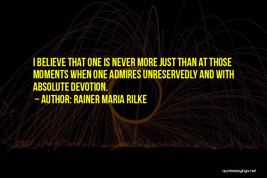 Rainer Maria Rilke Quotes: I Believe That One Is Never More Just Than At Those Moments When One Admires Unreservedly And With Absolute Devotion.