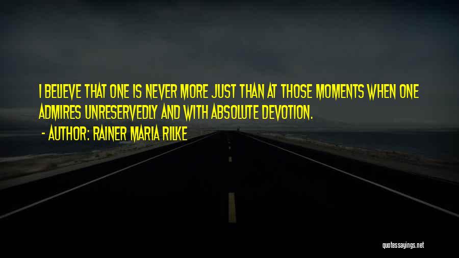 Rainer Maria Rilke Quotes: I Believe That One Is Never More Just Than At Those Moments When One Admires Unreservedly And With Absolute Devotion.