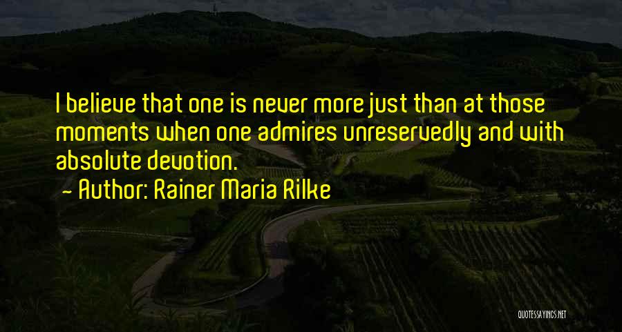Rainer Maria Rilke Quotes: I Believe That One Is Never More Just Than At Those Moments When One Admires Unreservedly And With Absolute Devotion.