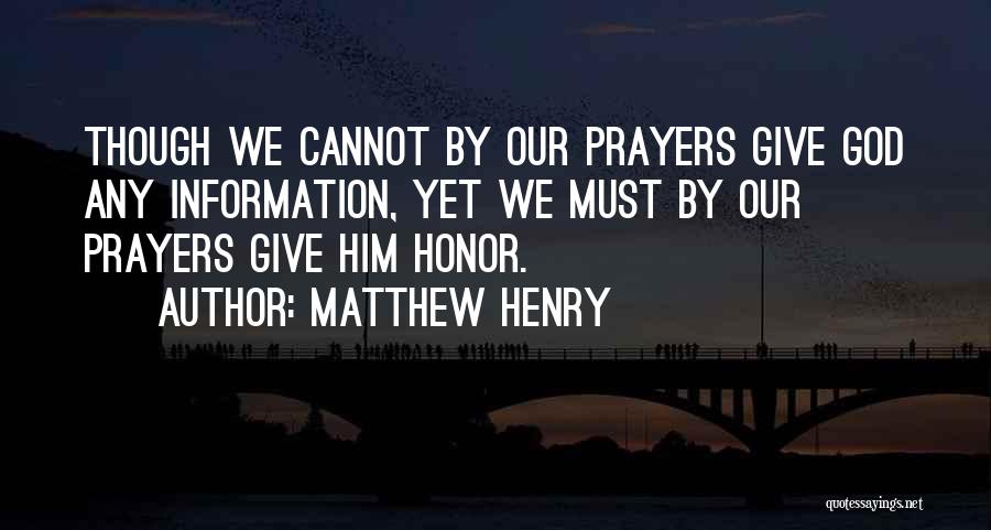 Matthew Henry Quotes: Though We Cannot By Our Prayers Give God Any Information, Yet We Must By Our Prayers Give Him Honor.
