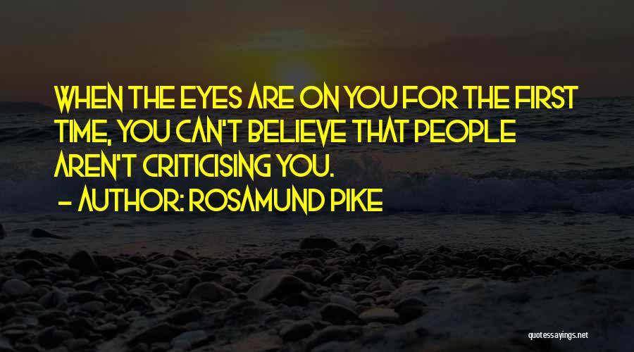 Rosamund Pike Quotes: When The Eyes Are On You For The First Time, You Can't Believe That People Aren't Criticising You.