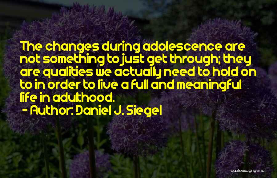 Daniel J. Siegel Quotes: The Changes During Adolescence Are Not Something To Just Get Through; They Are Qualities We Actually Need To Hold On