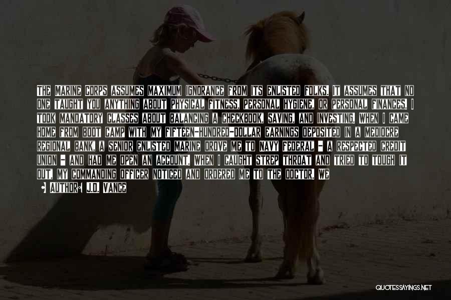 J.D. Vance Quotes: The Marine Corps Assumes Maximum Ignorance From Its Enlisted Folks. It Assumes That No One Taught You Anything About Physical