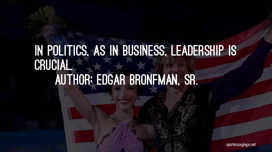 Edgar Bronfman, Sr. Quotes: In Politics, As In Business, Leadership Is Crucial.