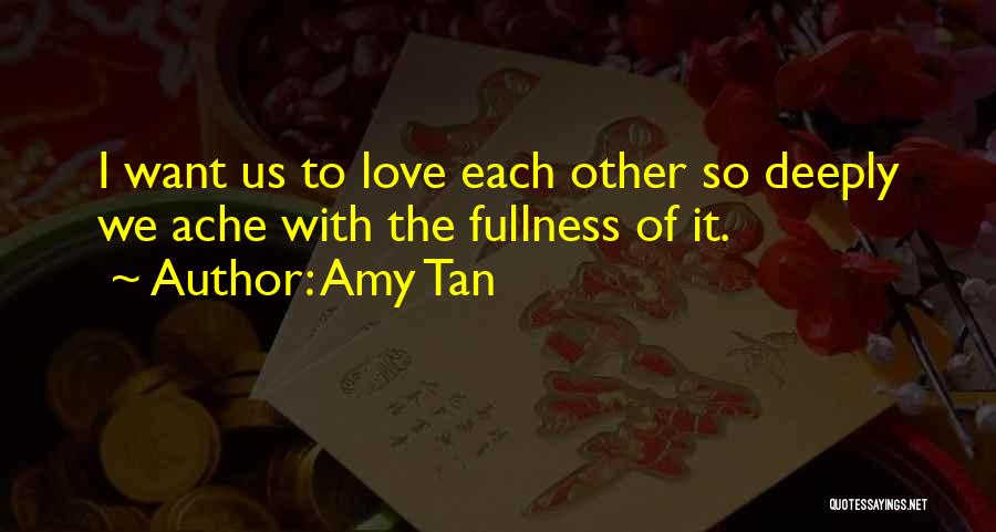 Amy Tan Quotes: I Want Us To Love Each Other So Deeply We Ache With The Fullness Of It.