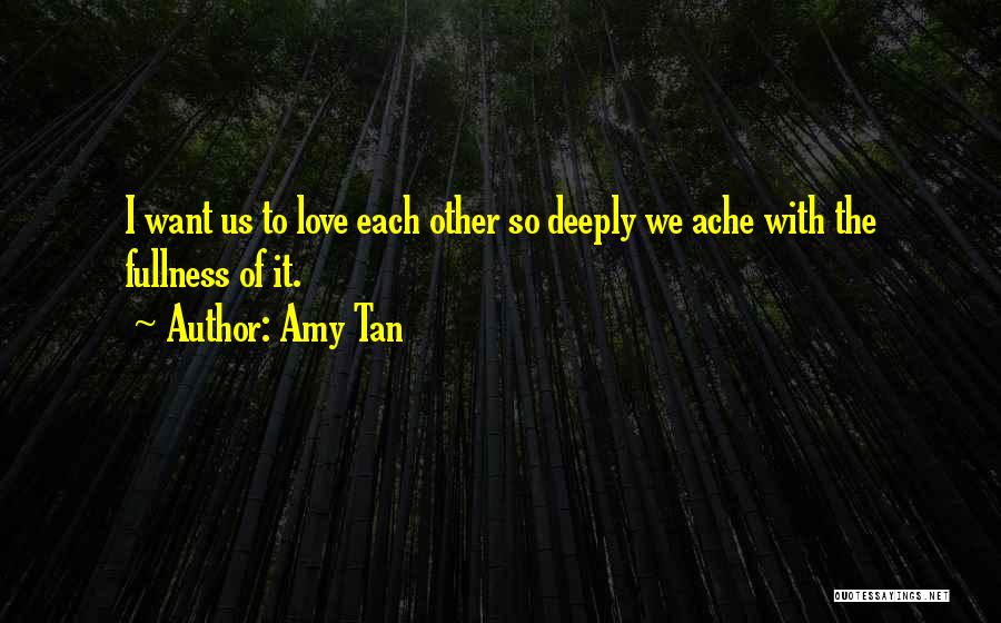 Amy Tan Quotes: I Want Us To Love Each Other So Deeply We Ache With The Fullness Of It.
