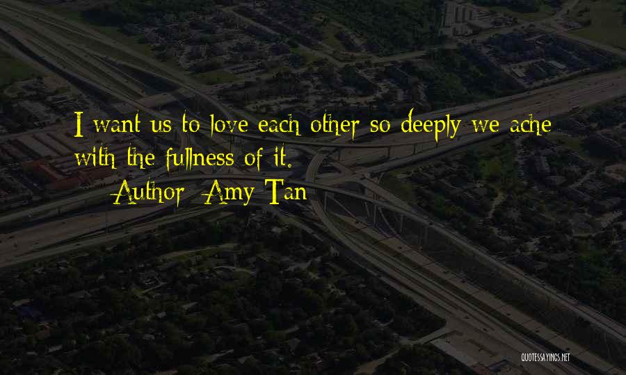 Amy Tan Quotes: I Want Us To Love Each Other So Deeply We Ache With The Fullness Of It.