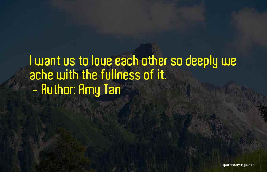 Amy Tan Quotes: I Want Us To Love Each Other So Deeply We Ache With The Fullness Of It.