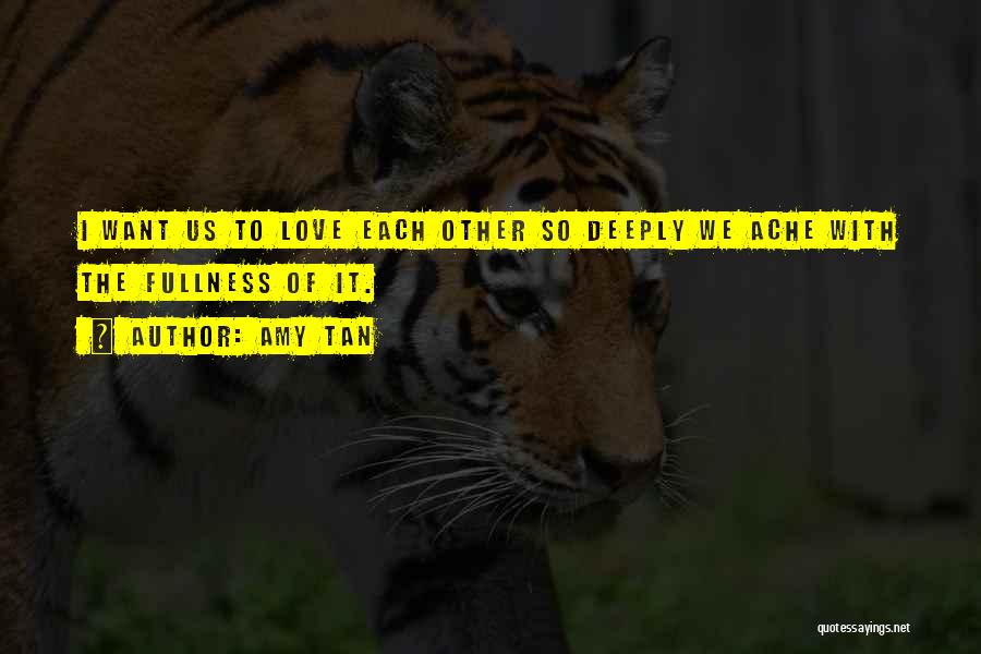 Amy Tan Quotes: I Want Us To Love Each Other So Deeply We Ache With The Fullness Of It.