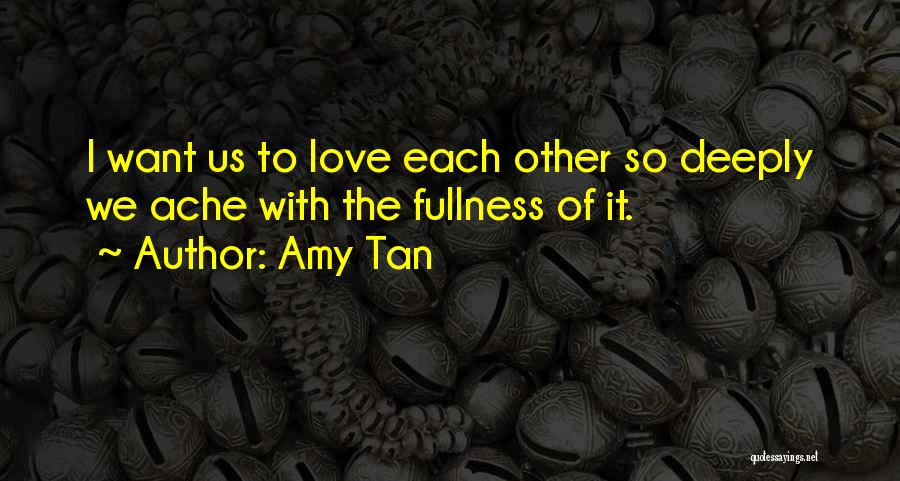 Amy Tan Quotes: I Want Us To Love Each Other So Deeply We Ache With The Fullness Of It.