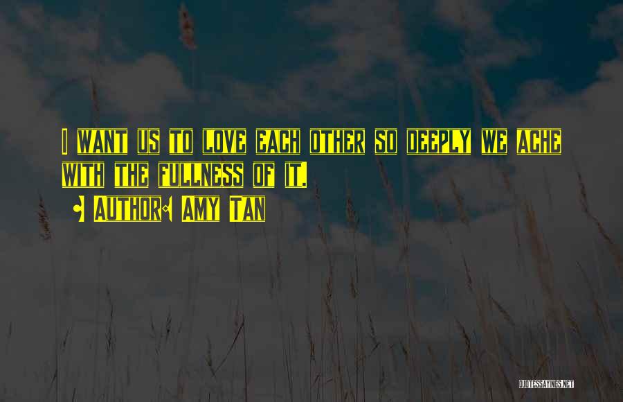 Amy Tan Quotes: I Want Us To Love Each Other So Deeply We Ache With The Fullness Of It.