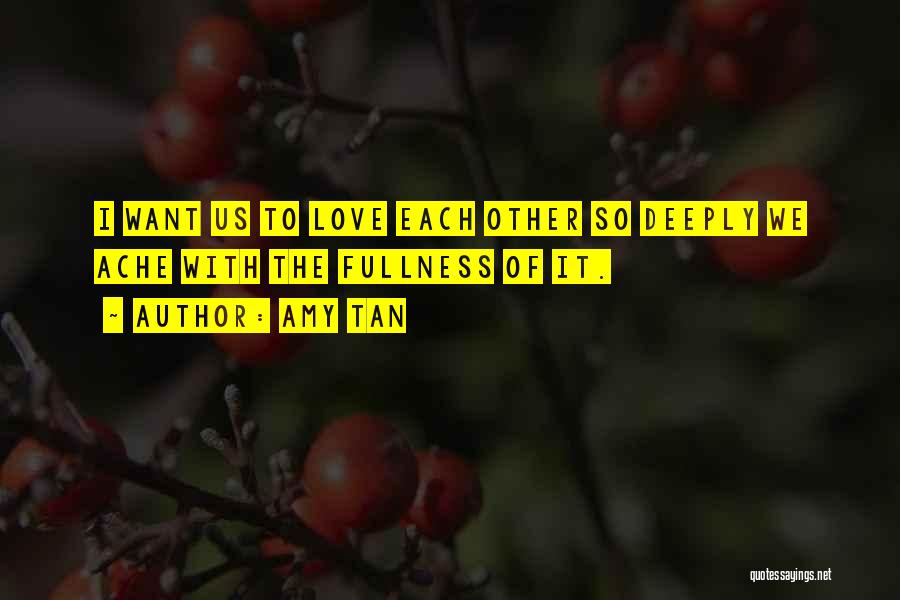 Amy Tan Quotes: I Want Us To Love Each Other So Deeply We Ache With The Fullness Of It.