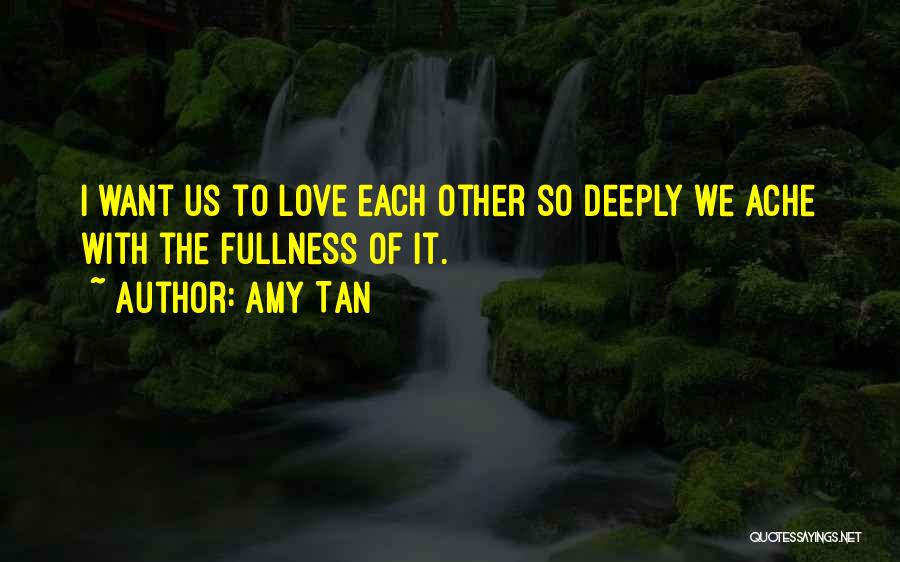 Amy Tan Quotes: I Want Us To Love Each Other So Deeply We Ache With The Fullness Of It.