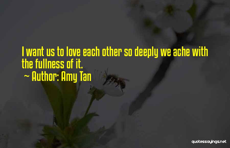 Amy Tan Quotes: I Want Us To Love Each Other So Deeply We Ache With The Fullness Of It.
