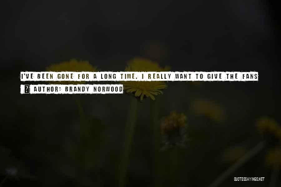 Brandy Norwood Quotes: I've Been Gone For A Long Time. I Really Want To Give The Fans Something That They Deserve To Have.