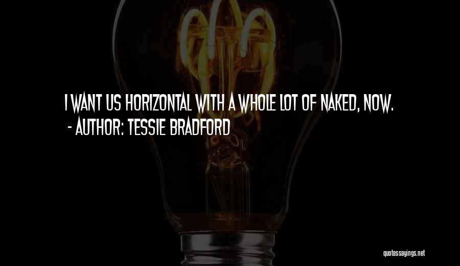 Tessie Bradford Quotes: I Want Us Horizontal With A Whole Lot Of Naked, Now.