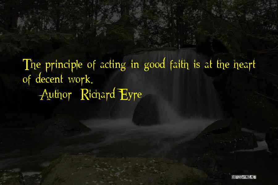 Richard Eyre Quotes: The Principle Of Acting In Good Faith Is At The Heart Of Decent Work.