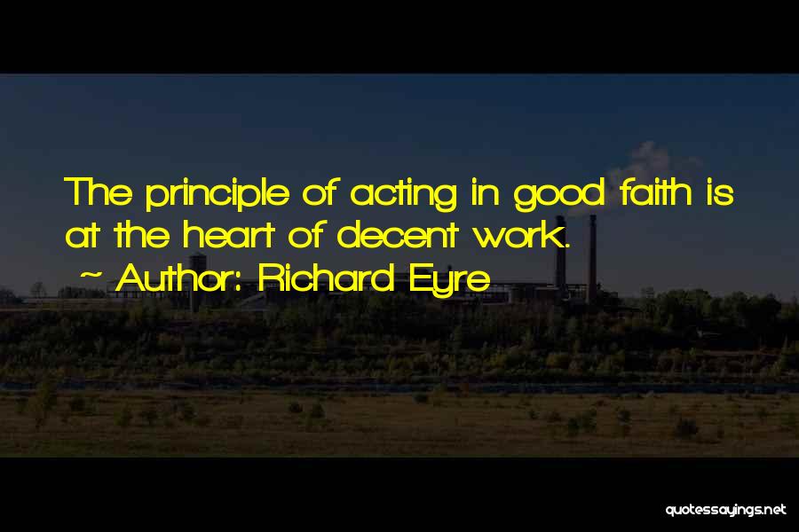 Richard Eyre Quotes: The Principle Of Acting In Good Faith Is At The Heart Of Decent Work.