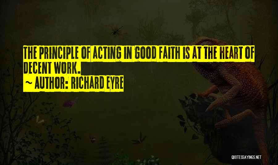 Richard Eyre Quotes: The Principle Of Acting In Good Faith Is At The Heart Of Decent Work.