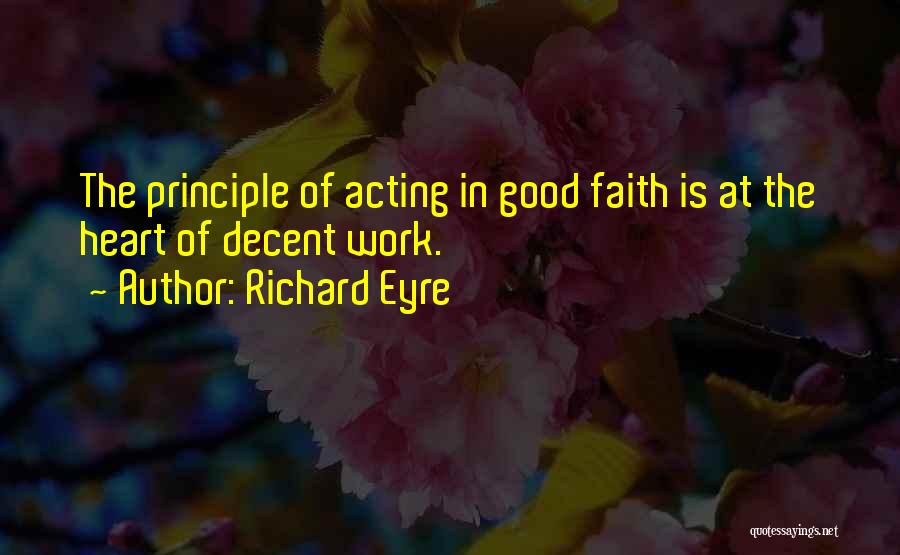 Richard Eyre Quotes: The Principle Of Acting In Good Faith Is At The Heart Of Decent Work.