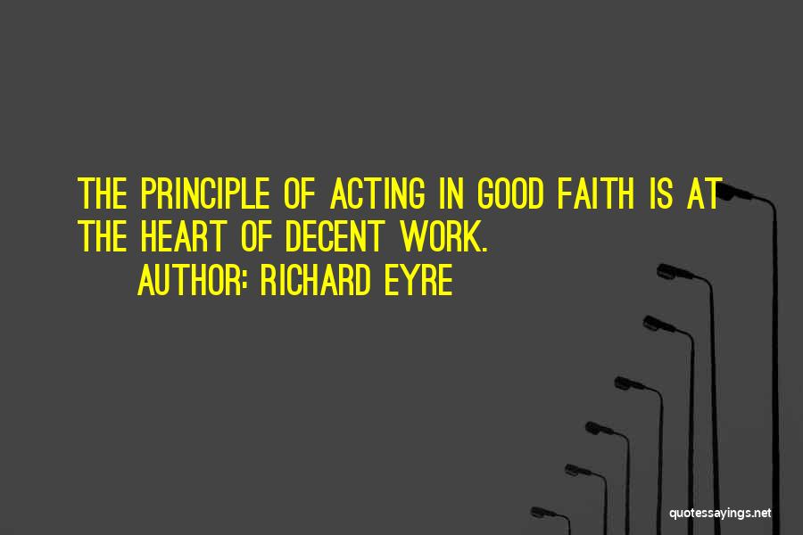 Richard Eyre Quotes: The Principle Of Acting In Good Faith Is At The Heart Of Decent Work.