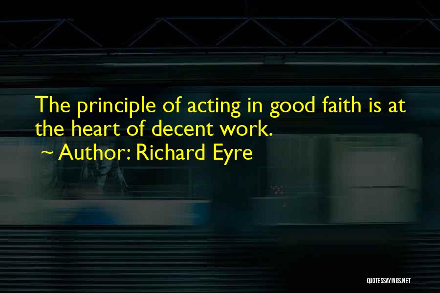Richard Eyre Quotes: The Principle Of Acting In Good Faith Is At The Heart Of Decent Work.