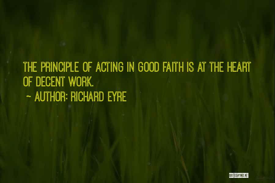 Richard Eyre Quotes: The Principle Of Acting In Good Faith Is At The Heart Of Decent Work.