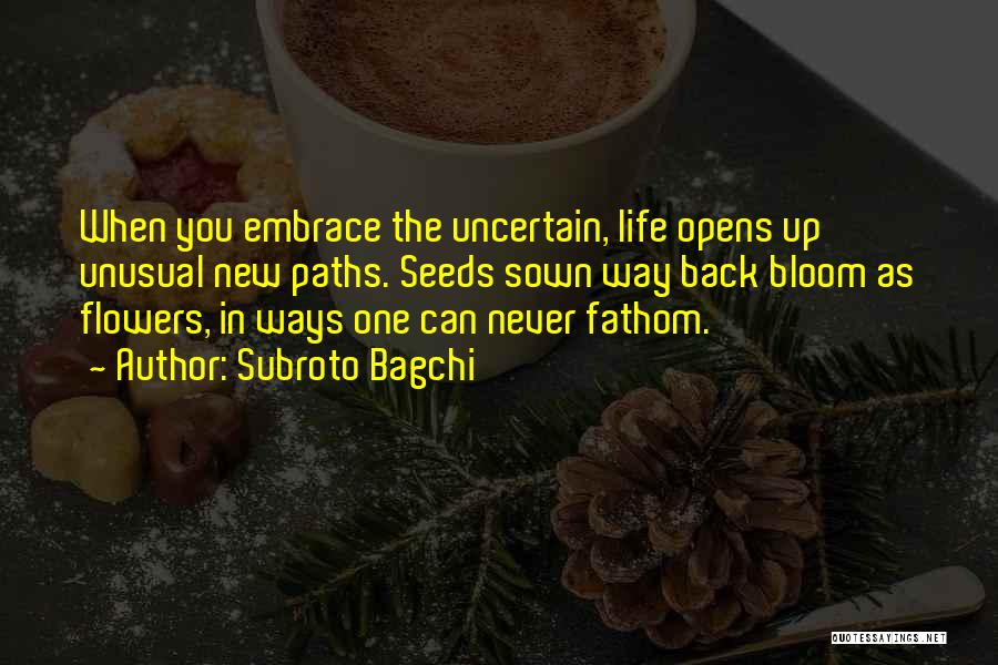 Subroto Bagchi Quotes: When You Embrace The Uncertain, Life Opens Up Unusual New Paths. Seeds Sown Way Back Bloom As Flowers, In Ways