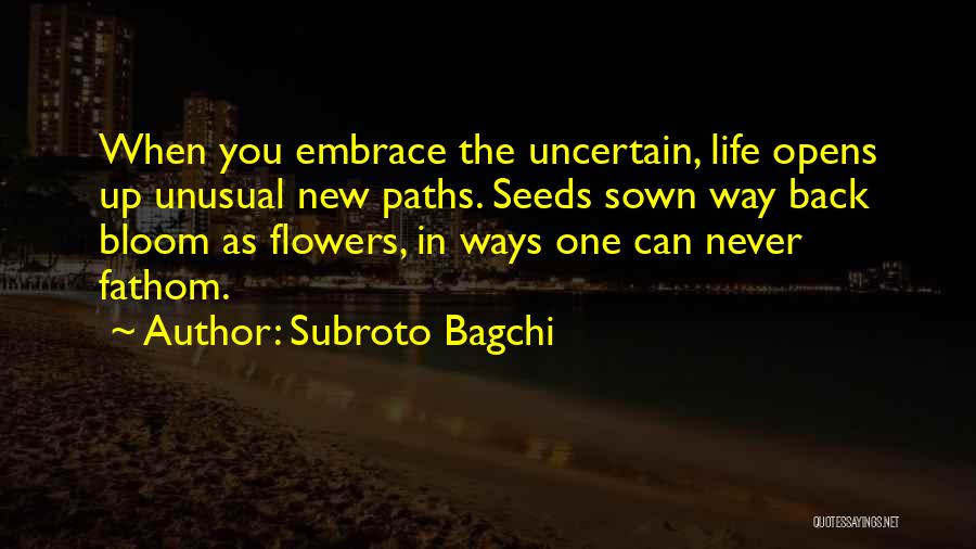 Subroto Bagchi Quotes: When You Embrace The Uncertain, Life Opens Up Unusual New Paths. Seeds Sown Way Back Bloom As Flowers, In Ways