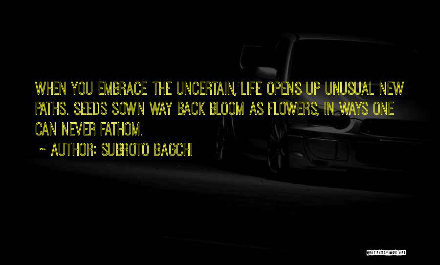 Subroto Bagchi Quotes: When You Embrace The Uncertain, Life Opens Up Unusual New Paths. Seeds Sown Way Back Bloom As Flowers, In Ways