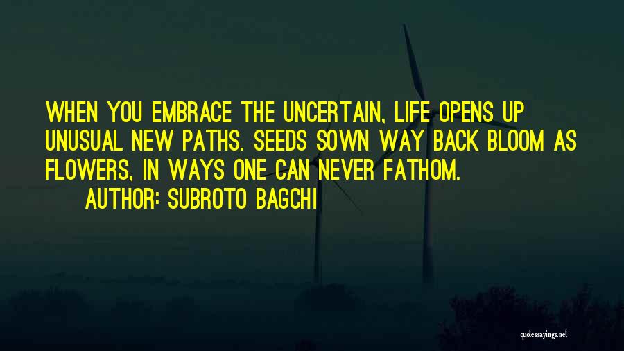 Subroto Bagchi Quotes: When You Embrace The Uncertain, Life Opens Up Unusual New Paths. Seeds Sown Way Back Bloom As Flowers, In Ways