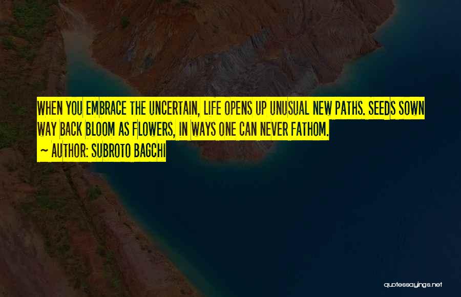 Subroto Bagchi Quotes: When You Embrace The Uncertain, Life Opens Up Unusual New Paths. Seeds Sown Way Back Bloom As Flowers, In Ways