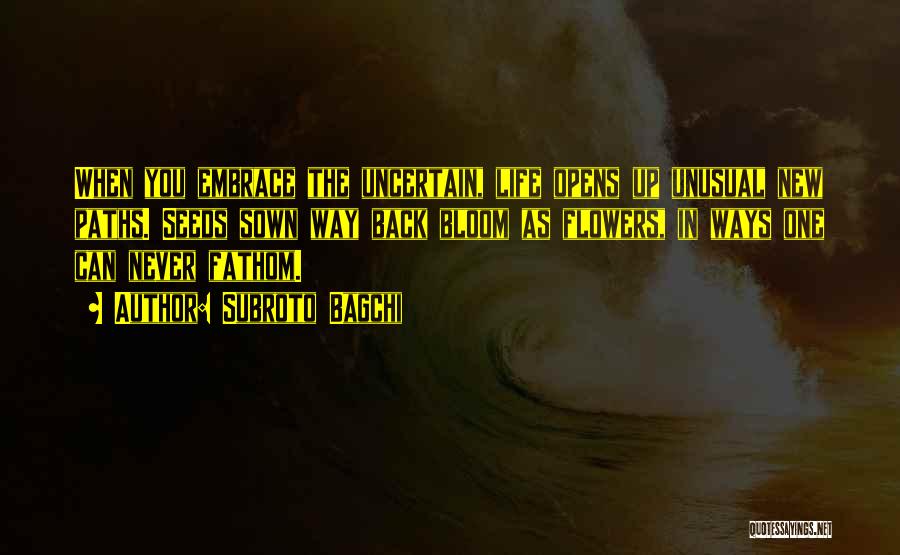 Subroto Bagchi Quotes: When You Embrace The Uncertain, Life Opens Up Unusual New Paths. Seeds Sown Way Back Bloom As Flowers, In Ways