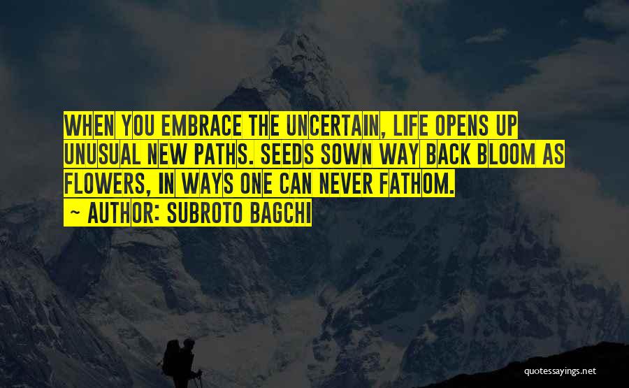Subroto Bagchi Quotes: When You Embrace The Uncertain, Life Opens Up Unusual New Paths. Seeds Sown Way Back Bloom As Flowers, In Ways