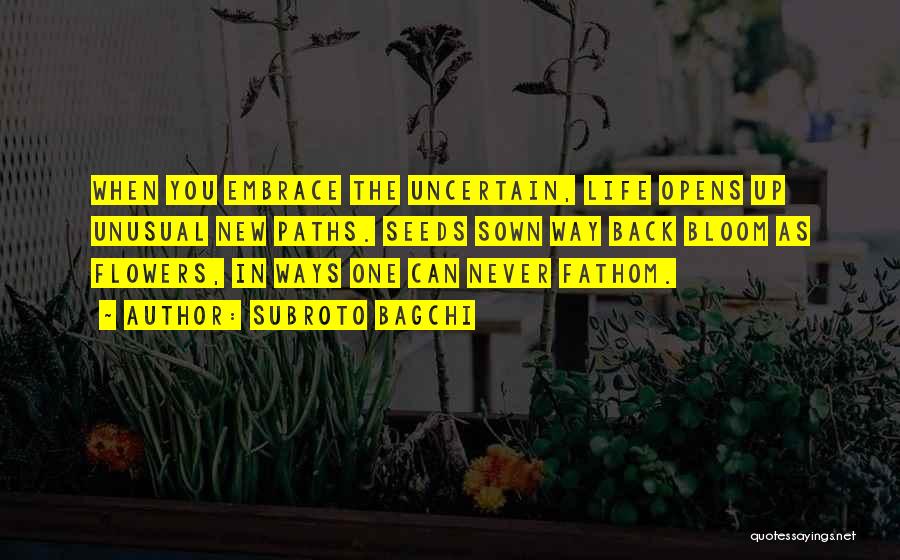 Subroto Bagchi Quotes: When You Embrace The Uncertain, Life Opens Up Unusual New Paths. Seeds Sown Way Back Bloom As Flowers, In Ways