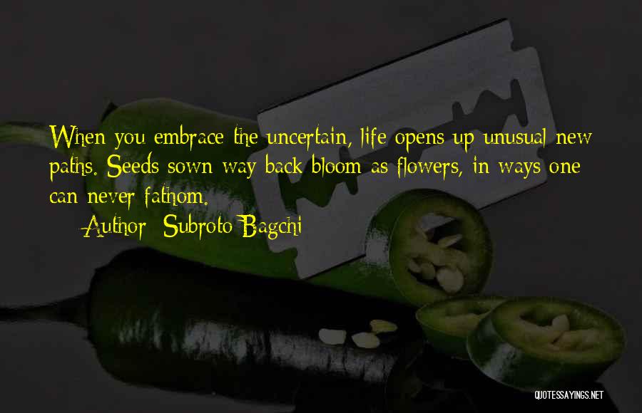 Subroto Bagchi Quotes: When You Embrace The Uncertain, Life Opens Up Unusual New Paths. Seeds Sown Way Back Bloom As Flowers, In Ways