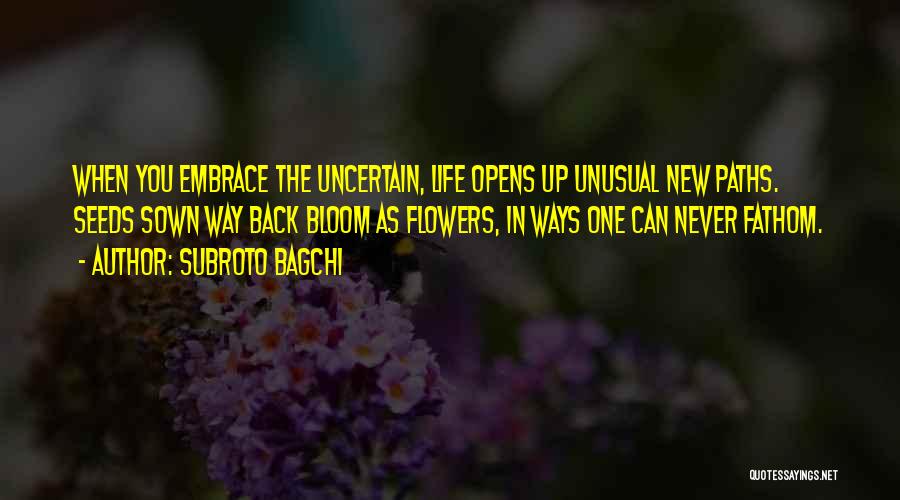 Subroto Bagchi Quotes: When You Embrace The Uncertain, Life Opens Up Unusual New Paths. Seeds Sown Way Back Bloom As Flowers, In Ways