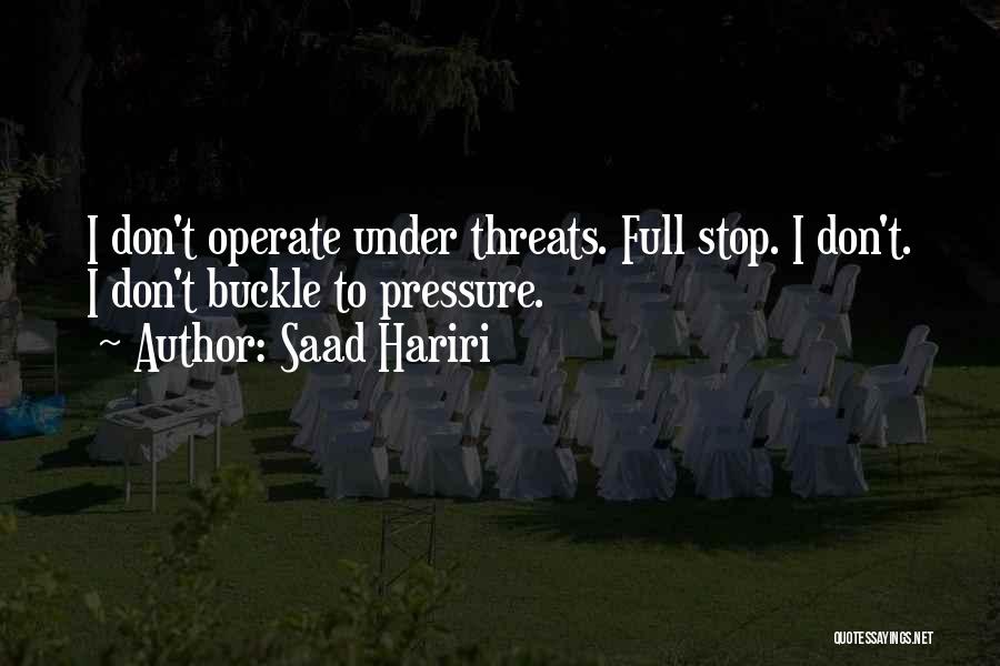 Saad Hariri Quotes: I Don't Operate Under Threats. Full Stop. I Don't. I Don't Buckle To Pressure.