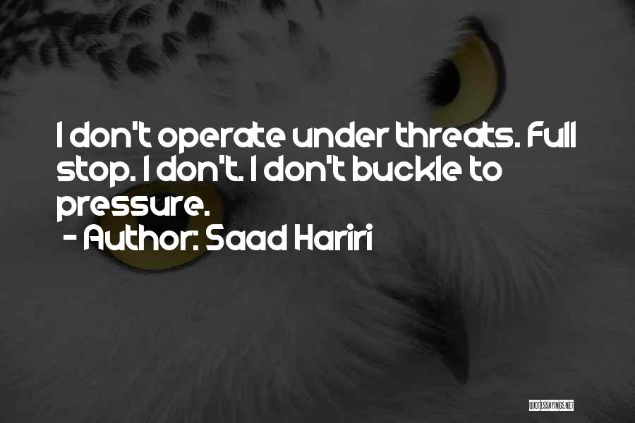 Saad Hariri Quotes: I Don't Operate Under Threats. Full Stop. I Don't. I Don't Buckle To Pressure.