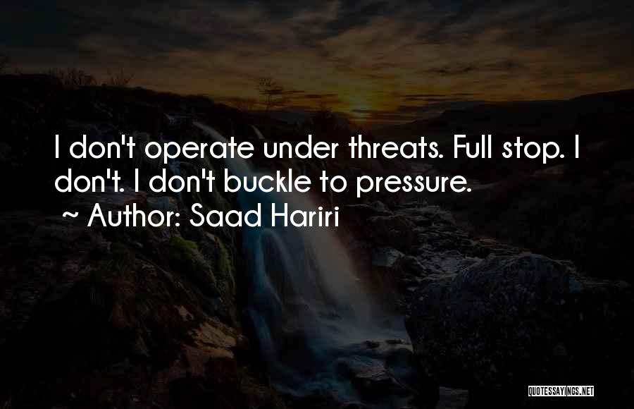 Saad Hariri Quotes: I Don't Operate Under Threats. Full Stop. I Don't. I Don't Buckle To Pressure.