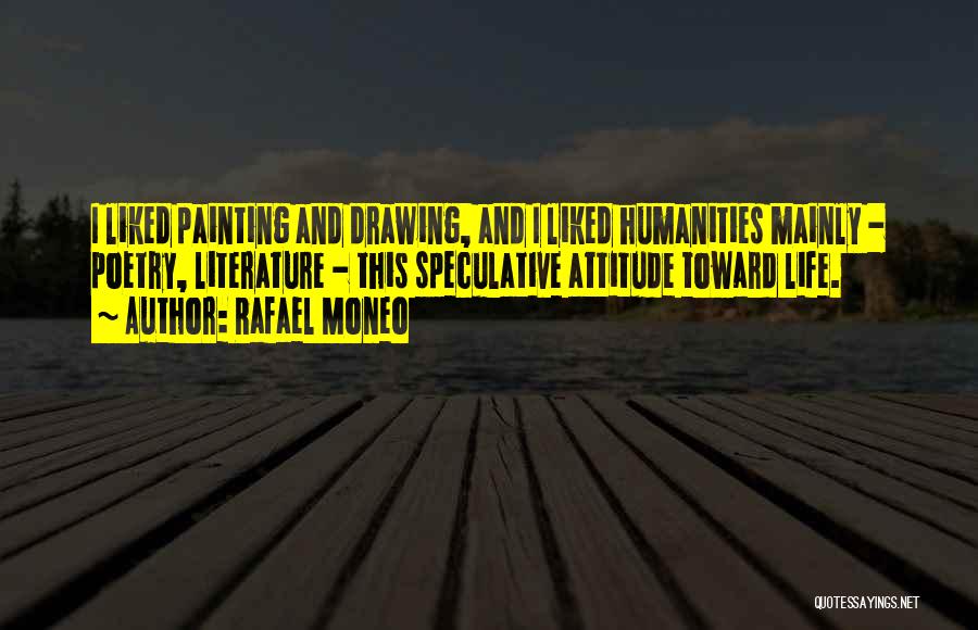 Rafael Moneo Quotes: I Liked Painting And Drawing, And I Liked Humanities Mainly - Poetry, Literature - This Speculative Attitude Toward Life.