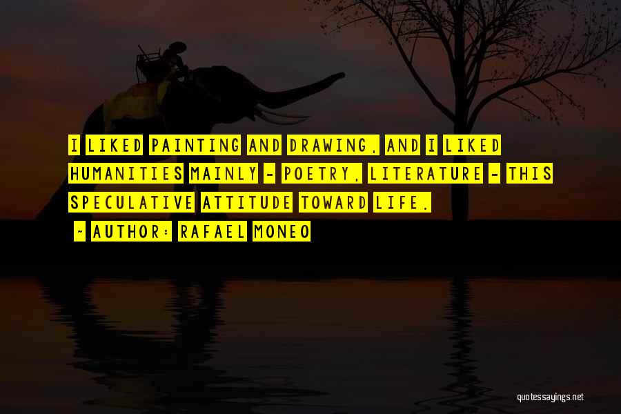 Rafael Moneo Quotes: I Liked Painting And Drawing, And I Liked Humanities Mainly - Poetry, Literature - This Speculative Attitude Toward Life.