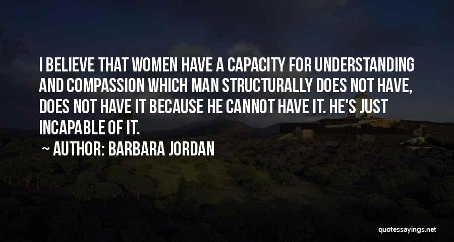 Barbara Jordan Quotes: I Believe That Women Have A Capacity For Understanding And Compassion Which Man Structurally Does Not Have, Does Not Have