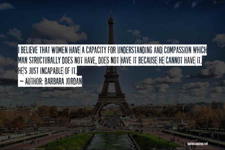 Barbara Jordan Quotes: I Believe That Women Have A Capacity For Understanding And Compassion Which Man Structurally Does Not Have, Does Not Have