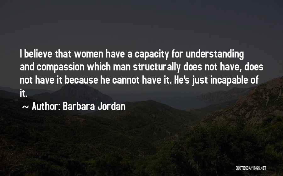 Barbara Jordan Quotes: I Believe That Women Have A Capacity For Understanding And Compassion Which Man Structurally Does Not Have, Does Not Have