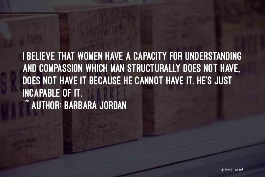 Barbara Jordan Quotes: I Believe That Women Have A Capacity For Understanding And Compassion Which Man Structurally Does Not Have, Does Not Have