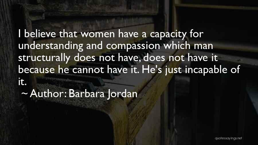 Barbara Jordan Quotes: I Believe That Women Have A Capacity For Understanding And Compassion Which Man Structurally Does Not Have, Does Not Have