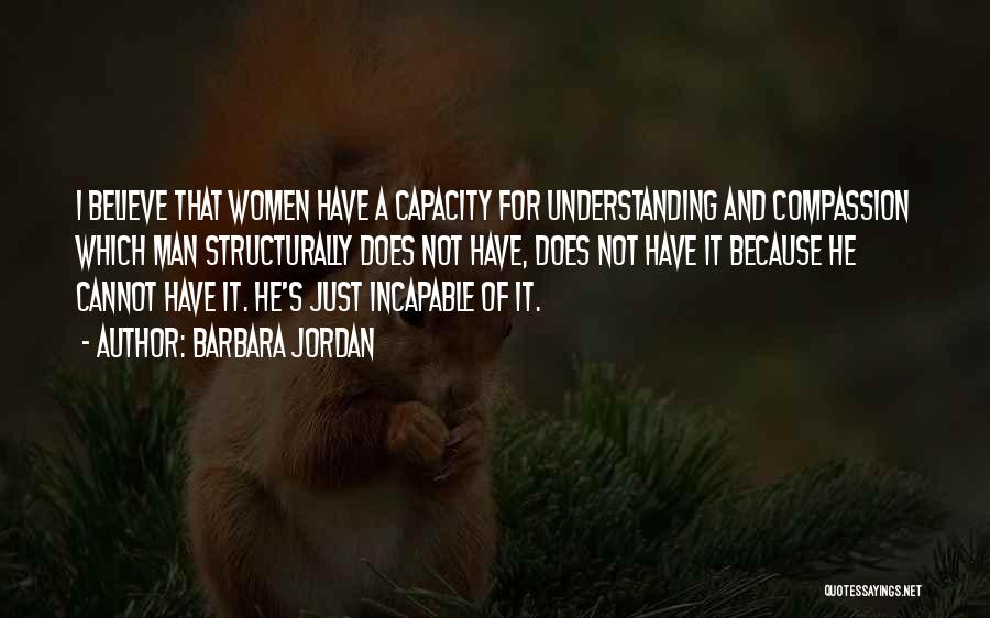 Barbara Jordan Quotes: I Believe That Women Have A Capacity For Understanding And Compassion Which Man Structurally Does Not Have, Does Not Have